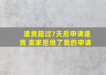 退货超过7天后申请退货 卖家拒绝了我的申请